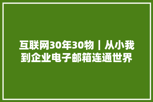 互联网30年30物｜从小我到企业电子邮箱连通世界 互联网30年30物｜从小我到企业电子邮箱连通世界 互联通信