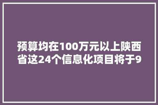 预算均在100万元以上陕西省这24个信息化项目将于9月招标