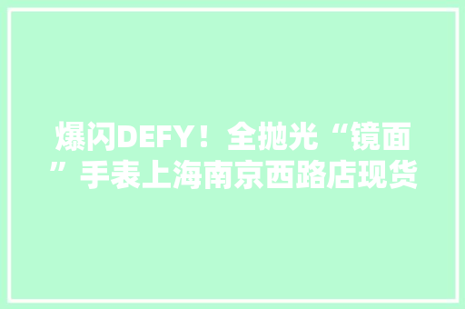 爆闪DEFY！全抛光“镜面”手表上海南京西路店现货在售 爆闪DEFY！全抛光“镜面”手表上海南京西路店现货在售 人工智能