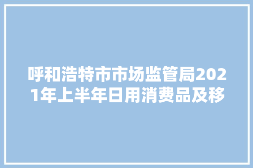 呼和浩特市市场监管局2021年上半年日用消费品及移动电源产品抽查 产品合格率92.31% 呼和浩特市市场监管局2021年上半年日用消费品及移动电源产品抽查 产品合格率92.31% 人工智能