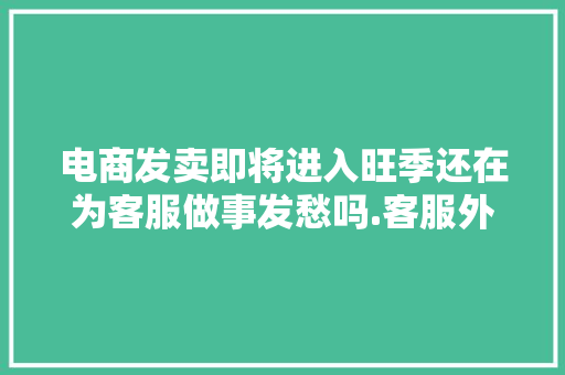 电商发卖即将进入旺季还在为客服做事发愁吗.客服外包轻松创收 电商发卖即将进入旺季还在为客服做事发愁吗.客服外包轻松创收 人工智能