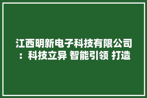 江西明新电子科技有限公司：科技立异 智能引领 打造行业标杆 江西明新电子科技有限公司：科技立异 智能引领 打造行业标杆 智能家居