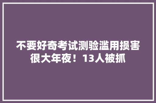 不要好奇考试测验滥用损害很大年夜！13人被抓 不要好奇考试测验滥用损害很大年夜！13人被抓 智能家居