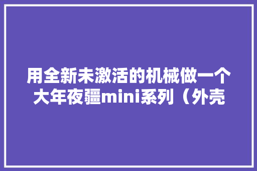 用全新未激活的机械做一个大年夜疆mini系列（外壳拆解教程 用全新未激活的机械做一个大年夜疆mini系列（外壳拆解教程 智能科技