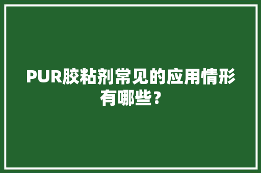 PUR胶粘剂常见的应用情形有哪些？ PUR胶粘剂常见的应用情形有哪些？ 智能科技