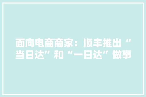 面向电商商家：顺丰推出“当日达”和“一日达”做事 面向电商商家：顺丰推出“当日达”和“一日达”做事 人工智能