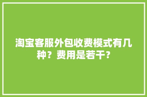 淘宝客服外包收费模式有几种？费用是若干？ 淘宝客服外包收费模式有几种？费用是若干？ 互联通信