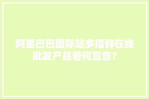 阿里巴巴国际站多措辞在线批发产品若何宣告？ 阿里巴巴国际站多措辞在线批发产品若何宣告？ 智能家居