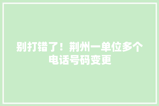 别打错了！荆州一单位多个电话号码变更 别打错了！荆州一单位多个电话号码变更 人工智能