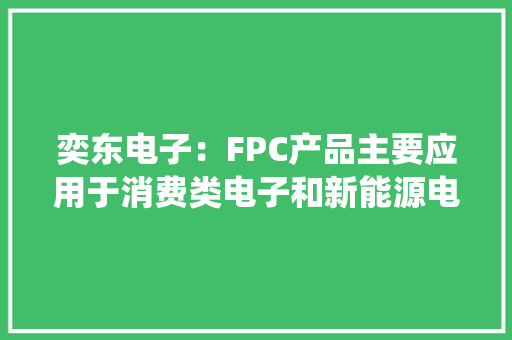 奕东电子：FPC产品主要应用于消费类电子和新能源电池治理系统领域 奕东电子：FPC产品主要应用于消费类电子和新能源电池治理系统领域 智能科技