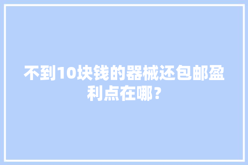 不到10块钱的器械还包邮盈利点在哪？ 不到10块钱的器械还包邮盈利点在哪？ 智能科技
