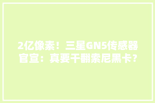 2亿像素！三星GN5传感器官宣：真要干翻索尼黑卡？ 2亿像素！三星GN5传感器官宣：真要干翻索尼黑卡？ 智能科技