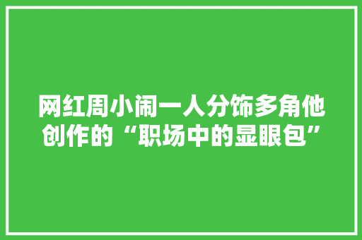 网红周小闹一人分饰多角他创作的“职场中的显眼包”短剧很有趣 网红周小闹一人分饰多角他创作的“职场中的显眼包”短剧很有趣 智能科技