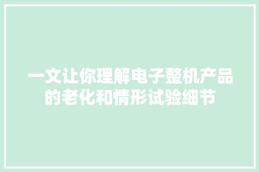 一文让你理解电子整机产品的老化和情形试验细节