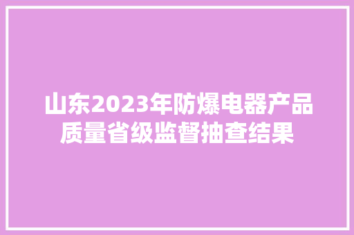 山东2023年防爆电器产品质量省级监督抽查结果 山东2023年防爆电器产品质量省级监督抽查结果 智能家居