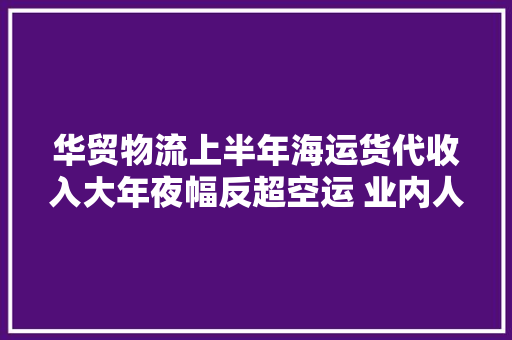 华贸物流上半年海运货代收入大年夜幅反超空运 业内人士：人工成本上升需关注 华贸物流上半年海运货代收入大年夜幅反超空运 业内人士：人工成本上升需关注 智能科技