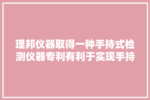 理邦仪器取得一种手持式检测仪器专利有利于实现手持式检测仪器的小型化、紧凑化、扁平化设计