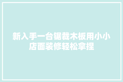 新入手一台锯裁木板用小小店面装修轻松拿捏 新入手一台锯裁木板用小小店面装修轻松拿捏 互联通信