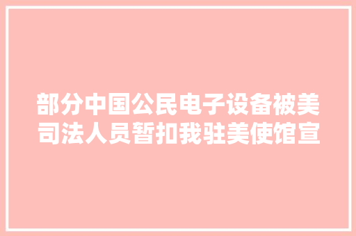 部分中国公民电子设备被美司法人员暂扣我驻美使馆宣告提醒