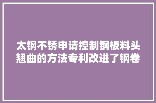 太钢不锈申请控制钢板料头翘曲的方法专利改进了钢卷在开卷过程中的翘曲问题 太钢不锈申请控制钢板料头翘曲的方法专利改进了钢卷在开卷过程中的翘曲问题 智能科技