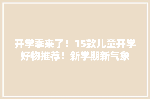 开学季来了！15款儿童开学好物推荐！新学期新气象