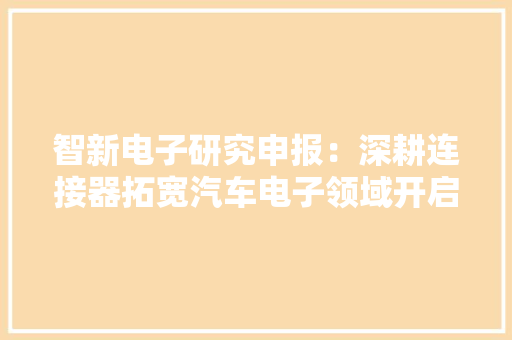 智新电子研究申报：深耕连接器拓宽汽车电子领域开启新篇章