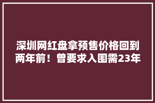 深圳网红盘拿预售价格回到两年前！曾要求入围需23年社保 深圳网红盘拿预售价格回到两年前！曾要求入围需23年社保 智能家居