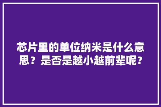 芯片里的单位纳米是什么意思？是否是越小越前辈呢？ 芯片里的单位纳米是什么意思？是否是越小越前辈呢？ 互联通信