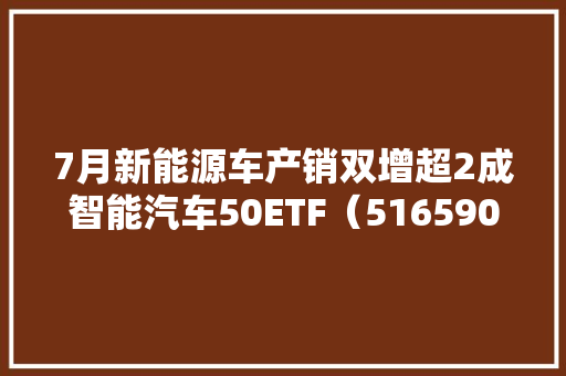 7月新能源车产销双增超2成智能汽车50ETF（516590）、汽车零部件ETF（159565）等产品构造板块龙头 7月新能源车产销双增超2成智能汽车50ETF（516590）、汽车零部件ETF（159565）等产品构造板块龙头 人工智能