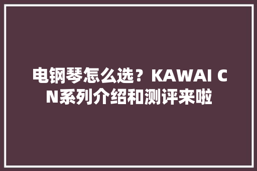 电钢琴怎么选？KAWAI CN系列介绍和测评来啦 电钢琴怎么选？KAWAI CN系列介绍和测评来啦 智能家居