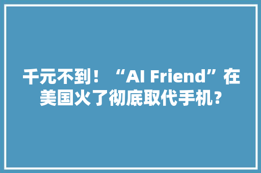 千元不到！“AI Friend”在美国火了彻底取代手机？