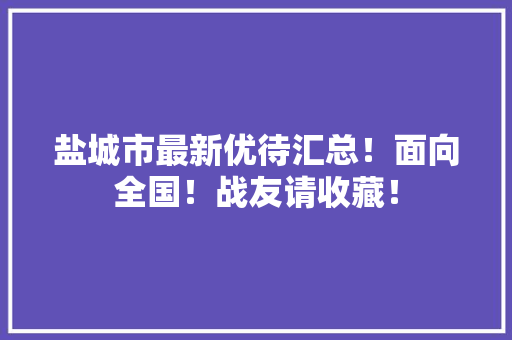 盐城市最新优待汇总！面向全国！战友请收藏！