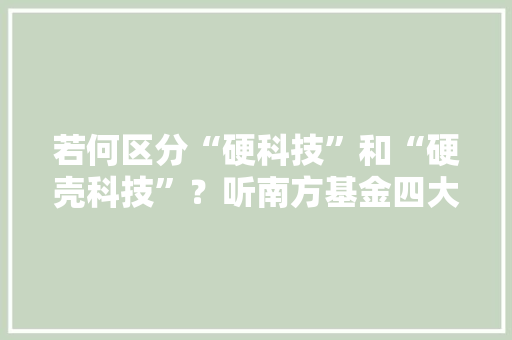 若何区分“硬科技”和“硬壳科技”？听南方基金四大年夜金牛基金经理娓娓道来 若何区分“硬科技”和“硬壳科技”？听南方基金四大年夜金牛基金经理娓娓道来 智能家居