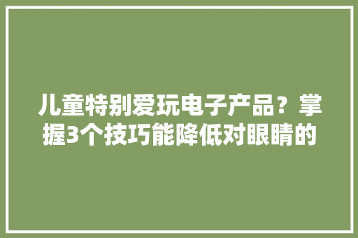 儿童特别爱玩电子产品？掌握3个技巧能降低对眼睛的损害！