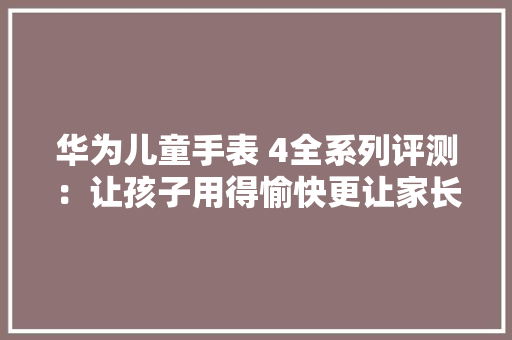 华为儿童手表 4全系列评测：让孩子用得愉快更让家长更宁神 华为儿童手表 4全系列评测：让孩子用得愉快更让家长更宁神 智能科技