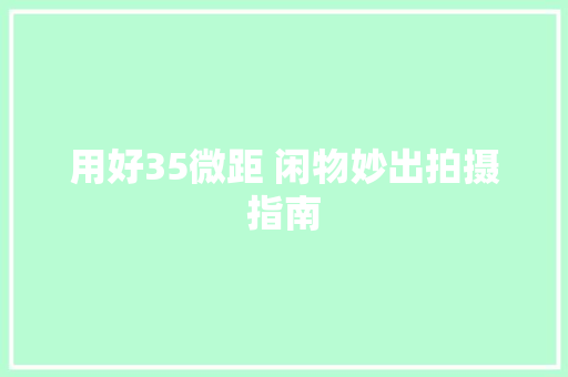用好35微距 闲物妙出拍摄指南