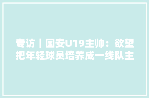 专访｜国安U19主帅：欲望把年轻球员培养成一线队主力