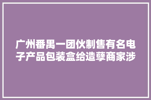 广州番禺一团伙制售有名电子产品包装盒给造孽商家涉案20多万元