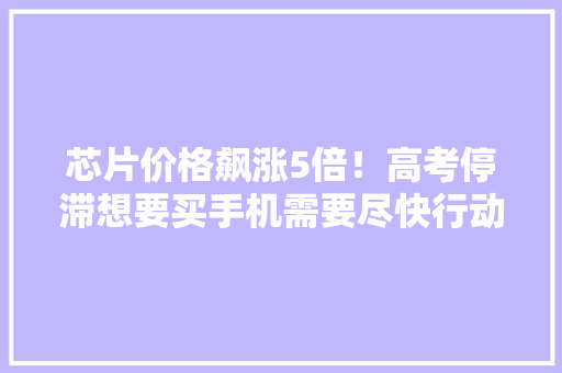 芯片价格飙涨5倍！高考停滞想要买手机需要尽快行动 下半年或涨价 芯片价格飙涨5倍！高考停滞想要买手机需要尽快行动 下半年或涨价 智能科技