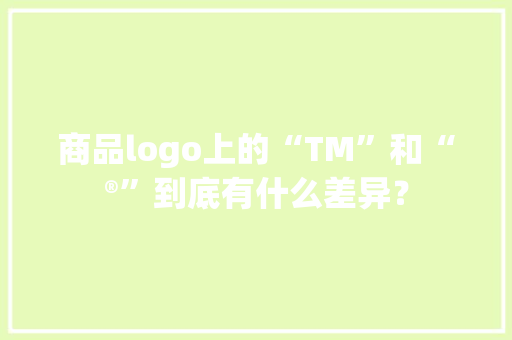 商品logo上的“TM”和“®”到底有什么差异？