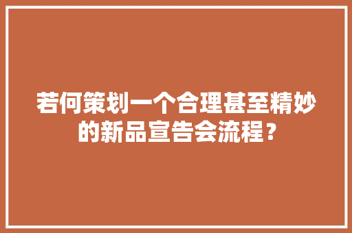 若何策划一个合理甚至精妙的新品宣告会流程？