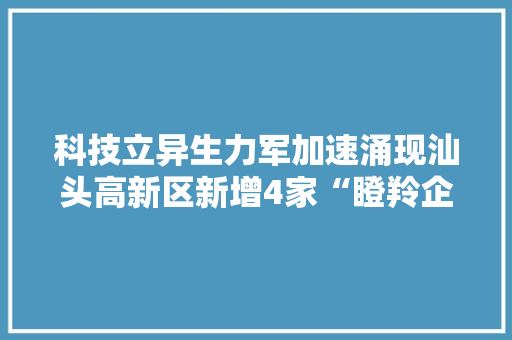 科技立异生力军加速涌现汕头高新区新增4家“瞪羚企业” 科技立异生力军加速涌现汕头高新区新增4家“瞪羚企业” 互联通信
