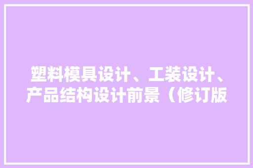 塑料模具设计、工装设计、产品结构设计前景（修订版） 塑料模具设计、工装设计、产品结构设计前景（修订版） 人工智能