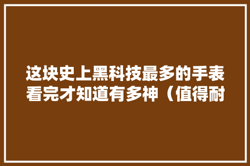 这块史上黑科技最多的手表看完才知道有多神（值得耐心读完） 这块史上黑科技最多的手表看完才知道有多神（值得耐心读完） 智能家居
