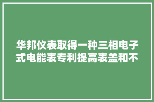 华邦仪表取得一种三相电子式电能表专利提高表盖和不雅观察窗的清洁效率 华邦仪表取得一种三相电子式电能表专利提高表盖和不雅观察窗的清洁效率 人工智能