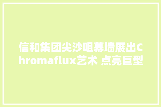 信和集团尖沙咀幕墙展出Chromaflux艺术 点亮巨型数码艺术作品 信和集团尖沙咀幕墙展出Chromaflux艺术 点亮巨型数码艺术作品 人工智能