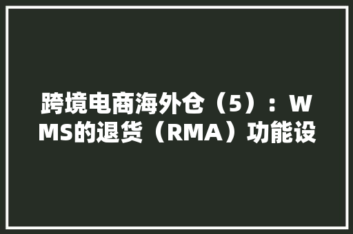 跨境电商海外仓（5）：WMS的退货（RMA）功能设计