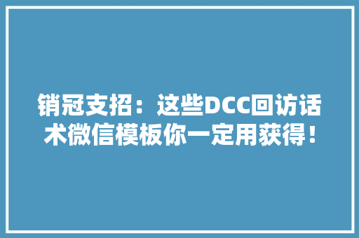 销冠支招：这些DCC回访话术微信模板你一定用获得！