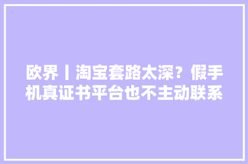 欧界丨淘宝套路太深？假手机真证书平台也不主动联系其它受害者