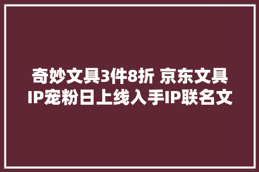 奇妙文具3件8折 京东文具IP宠粉日上线入手IP联名文具可祖先一步